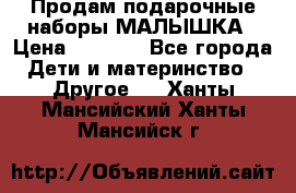 Продам подарочные наборы МАЛЫШКА › Цена ­ 3 500 - Все города Дети и материнство » Другое   . Ханты-Мансийский,Ханты-Мансийск г.